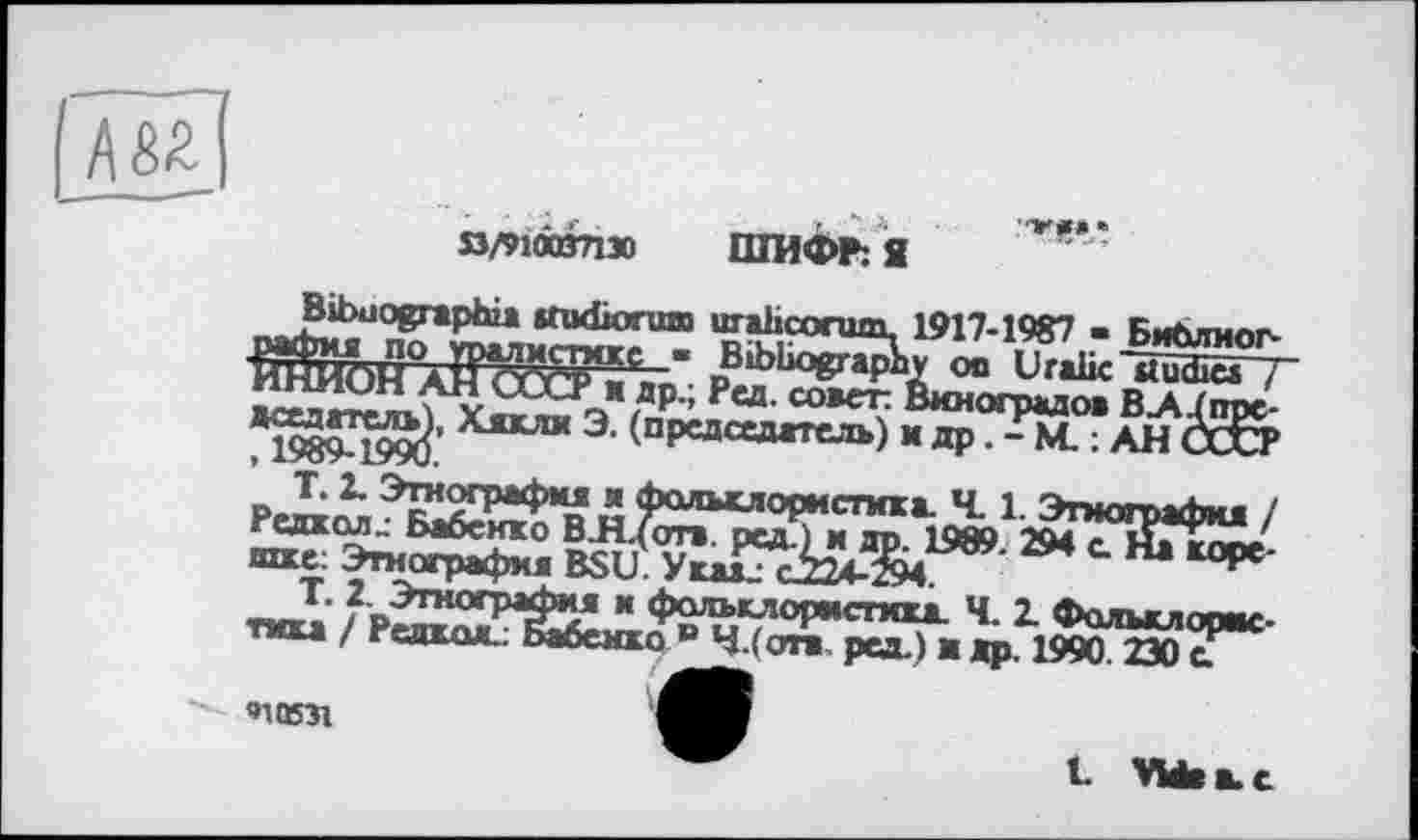 ﻿
Я/910ВПХ ШИФР: Я

1917-1987 ■ Библиог-
ly on Uralic ctudici / Виноградов В_А./ггое-
шке: Этнография ßsu' УгадТсІзЖ294 с На коре-
1. * * ^ТКОГОЖЬиЯ М <hrvn»r	И -і _
*10531